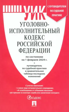 Уголовно исполнительный кодекс Российской Федерации по состоянию на 1 февраля 2024 года и путеводитель по судебной практике и сравнительная таблица последних изменений  Пособие