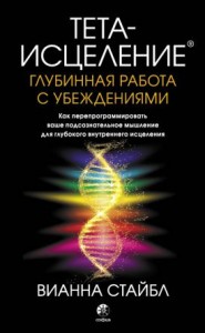 Тета исцеление Глубинная работа с убеждениями Как перепрограммировать ваше подсознательное мышление для глубокого внутреннего исцеления Книга Стайбл Вианна 16+