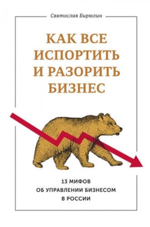 Как все испортить и разорить бизнес 13 мифов об управлении бизнесом Книга Бирюлин Святослав