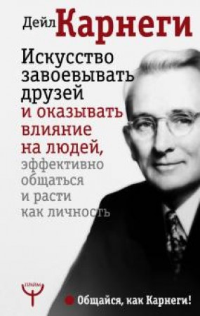 Искусство завоевывать друзей и оказывать влияние на людей эффективно общаться и расти как личность Книга Карнеги Дейл 12+