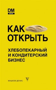 Как открыть хлебопекарный и кондитерский бизнес Книга Машков Денис 12+