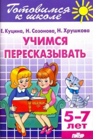 Учимся пересказывать 5-7 лет Готовимся к школе Рабочая тетрадь Куцина ЕВ 0+