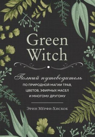 Green Witch Полный путеводитель по природной магии трав цветов эфирных масел и многому другому Книга Мёрфи Хискок Эрин 16+