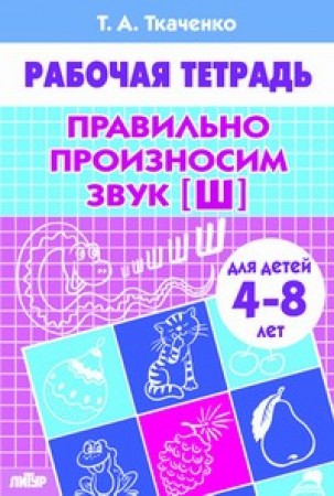 Правильно произносим звук Ш Для детей 4-8 лет Рабочая тетрадь Ткаченко ТА 0+