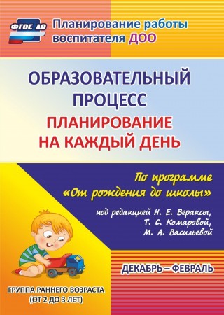 Образовательный процесс планирование на каждый день по программе От рождения до школы под редакцией Вераксы НЕ Декабрь февраль Вторая группа раннего возраста от 2 до 3 лет Пособие Гуничева СИ 0+