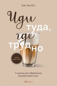 Иди туда где трудно 7 шагов для обретения внутренней силы Книга Ким Таэ Юн 16+