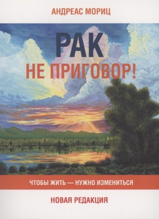 Рак не приговор Чтобы жить нужно измениться Новая редакция Книга Мориц Андреас 16+