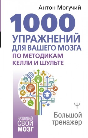 1000 упражнений для вашего мозга по методикам Келли и Шульте Большой тренажер Книга Могучий Антон 12+