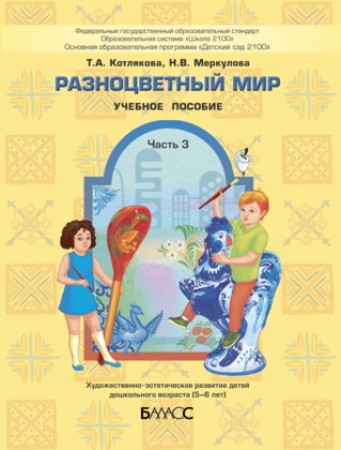 Разноцветный мир Часть 3 Пособие для дошкольников 5-6 лет Художественно эстетическое развитие детей дошкольного возраста Учебное пособие Котлякова ТА Меркулова НВ 0+