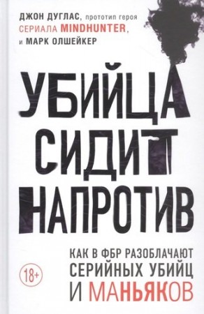 Убийца сидит напротив Как в ФБР разоблачают серийных убийц и маньяков Книга Дуглас Джон 18+