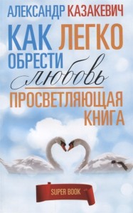 Просветляющая книга Как легко обрести любовь Книга Казакевич Александр 16+