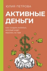 Активные деньги Как создать капитал который будет работать на тебя Книга Петрова Юлия16+