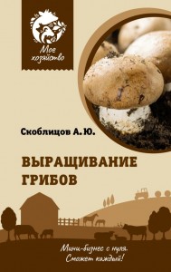 Выращивание грибов Мини бизнес с нуля Книга Скоблицов Алексей 12+