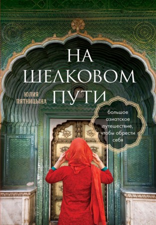 На шелковом пути Большое азиатское путешествие чтобы обрести себя Книга Пятницына Юлия 16+